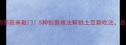 家庭版洋芋这样做香到邻居来敲门5种创意做法解锁土豆新吃法总有一款让你停不下来