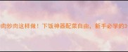 肥瘦相间的肉炒肉这样做下饭神器配菜自由新手必学的3个关键技巧