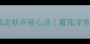 懒人必学5分钟搞定秋冬暖心汤番茄洋葱汤的3种神仙吃法