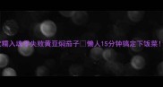软糯入魂零失败黄豆焖茄子懒人15分钟搞定下饭菜
