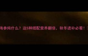 海参炖什么这5种搭配营养翻倍秋冬进补必看