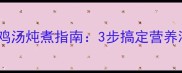 懒人必看零失败鸡汤炖煮指南3步搞定营养满分的冬日暖心汤