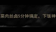 懒人必看榨菜肉丝卤5分钟搞定下饭神器轻松get