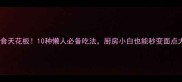 小麦面食天花板10种懒人必备吃法厨房小白也能秒变面点大师