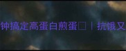 懒人早餐必看5分钟搞定高蛋白煎蛋抗饿又低脂的快手菜攻略