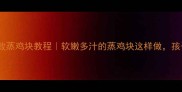 家庭版零失败蒸鸡块教程软嫩多汁的蒸鸡块这样做孩子抢着吃