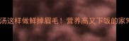 龙头鱼豆腐汤这样做鲜掉眉毛营养高又下饭的家常快手汤