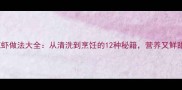 江浙沪经典花虾做法大全从清洗到烹饪的12种秘籍营养又鲜甜的极致口感