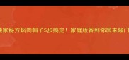 独家秘方焖肉帽子5步搞定家庭版香到邻居来敲门