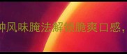 家庭自制咸菜零失败攻略5种风味腌法解锁脆爽口感附不同蔬菜腌制全攻略
