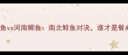 湖北武昌鱼vs河南鲫鱼南北鲜鱼对决谁才是餐桌王者
