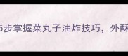 家庭厨房必学5步掌握菜丸子油炸技巧外酥里嫩零失败秘方