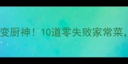 紫菜这样做懒人秒变厨神10道零失败家常菜新手也能轻松复刻