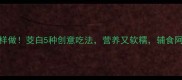 宝宝辅食这样做茭白5种创意吃法营养又软糯辅食阿姨都夸会做
