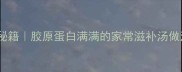 猪脚炖汤美容养颜秘籍胶原蛋白满满的家常滋补汤做法附3种不同风味