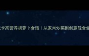 10种低卡高营养胡萝卜食谱从家常炒菜到创意轻食全攻略