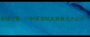 鱿鱼腿这样做香辣过瘾10种家常鱿鱼腿做法大公开附详细步骤