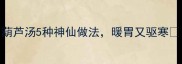 秋冬养生必喝葫芦汤5种神仙做法暖胃又驱寒附详细教程