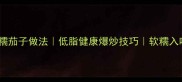 家常零失败软糯茄子做法低脂健康爆炒技巧软糯入味不吸油秘籍