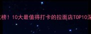 全国必吃榜10大最值得打卡的拉面店TOP10深度测评