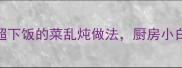 懒人必看5种超下饭的菜乱炖做法厨房小白也能秒变大厨