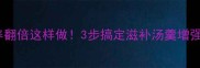 宝宝牛尾汤营养翻倍这样做3步搞定滋补汤羹增强免疫力长高个