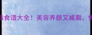 鱼胶粉低糖低脂食谱大全美容养颜又减脂懒人也能轻松做