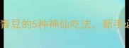 香到邻居来敲门炒青豆的5种神仙吃法新手必看零失败家常做法