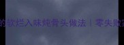 懒人必学的软烂入味炖骨头做法零失败家常菜谱