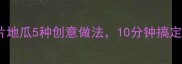 懒人必学软糯香甜麦片地瓜5种创意做法10分钟搞定早餐下午茶夜宵全攻略
