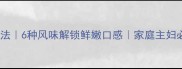 江鱼家常做法6种风味解锁鲜嫩口感家庭主妇必看全攻略