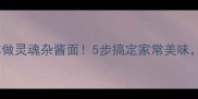 手把手教你做灵魂杂酱面5步搞定家常美味懒人必看