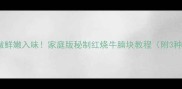 牛腩块这样做鲜嫩入味家庭版秘制红烧牛腩块教程附3种创新吃法