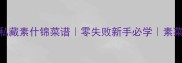 黄磊老师私藏素什锦菜谱零失败新手必学素菜下饭神器
