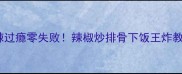 香辣过瘾零失败辣椒炒排骨下饭王炸教程