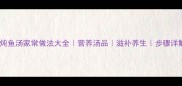 清炖鱼汤家常做法大全营养汤品滋补养生步骤详解