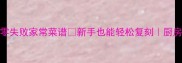 懒人必看10道零失败家常菜谱新手也能轻松复刻厨房小白逆袭指南