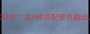 西红柿炒什么蔬菜好吃这5种搭配营养翻倍厨房新手必看