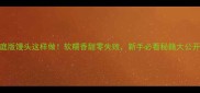 家庭版馒头这样做软糯香甜零失败新手必看秘籍大公开