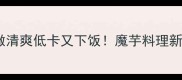 素炒魔芋这样做清爽低卡又下饭魔芋料理新手必看全攻略