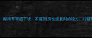 甘家界柠檬鸭零失败版酸辣开胃超下饭家庭厨房也能复刻的秘方柠檬鸭下饭神器湘菜家常做法