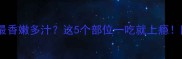 牛身上哪个部位最香嫩多汁这5个部位一吃就上瘾附独家吃法攻略