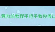 新手必学零失败韭黄肉丝教程手把手教你做出饭店同款鲜嫩口感