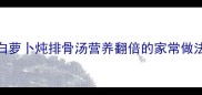 冬季养生必备白萝卜炖排骨汤营养翻倍的家常做法附详细教程