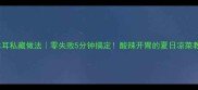 凉拌木耳私藏做法零失败5分钟搞定酸辣开胃的夏日凉菜教程