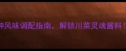 家庭自制辣椒油秘方5种风味调配指南解锁川菜灵魂酱料附保存技巧与搭配禁忌