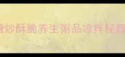 陈核桃3种神仙吃法糖炒酥脆养生粥品凉拌秘籍美容养发效果翻倍