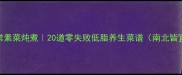 家常素菜炖煮20道零失败低脂养生菜谱南北皆宜