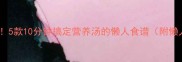 爆款懒人必看5款10分钟搞定营养汤的懒人食谱附懒人备菜清单
