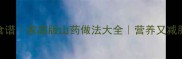 10种低卡山药食谱家庭版山药做法大全营养又减脂的家常菜教程